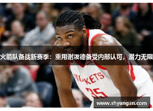 火箭队备战新赛季：重用谢泼德备受内部认可，潜力无限