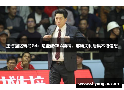 王博回忆青岛G4：险些成CBA笑柄，那场失利后果不堪设想