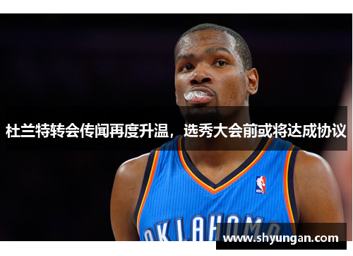 杜兰特转会传闻再度升温，选秀大会前或将达成协议