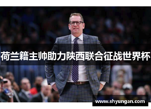 荷兰籍主帅助力陕西联合征战世界杯